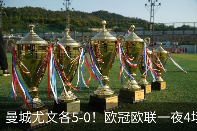 曼城尤文各5-0！欧冠欧联一夜4场焦点赛