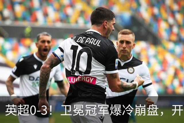 英超0-3！卫冕冠军爆冷崩盘，开局7连胜终结+丢榜首，123年神迹作古